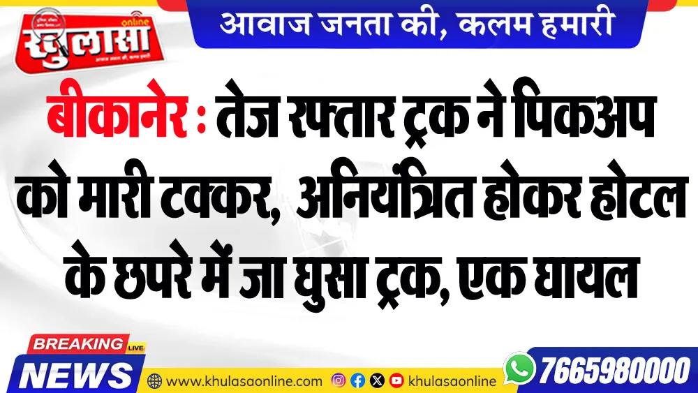 बीकानेर : तेज रफ्तार ट्रक ने पिकअप को मारी टक्कर,  अनियंत्रित होकर होटल के छपरे में जा घुसा ट्रक, एक घायल