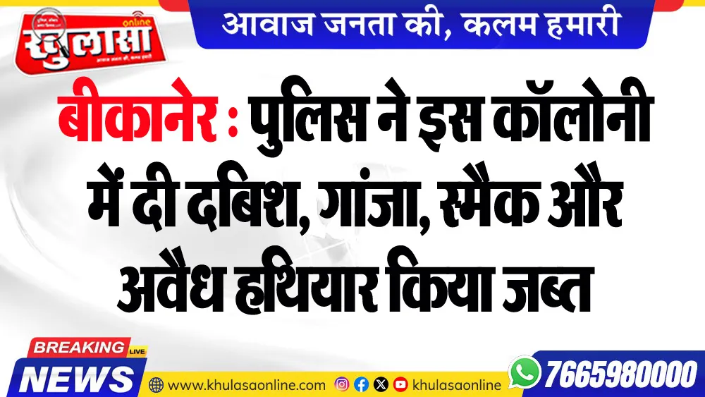 बीकानेर : पुलिस ने इस कॉलोनी में दी दबिश, गांजा, स्मैक और अवैध हथियार किया जब्त