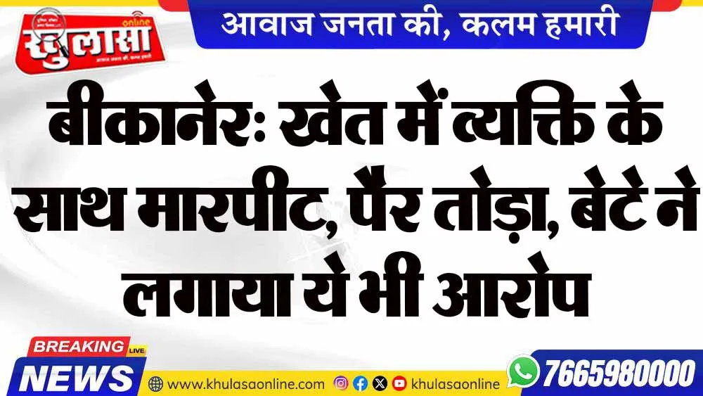 बीकानेर: खेत में व्यक्ति के साथ मारपीट, पैर तोड़ा, बेटे ने लगाया ये भी आरोप