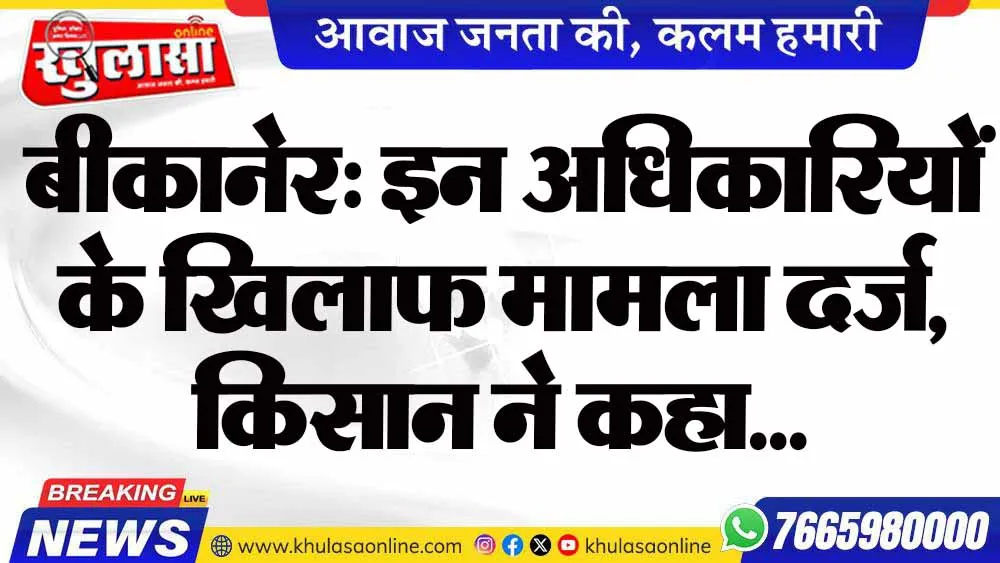 बीकानेर: इन अधिकारियों के खिलाफ मामला दर्ज, किसान ने कहा...