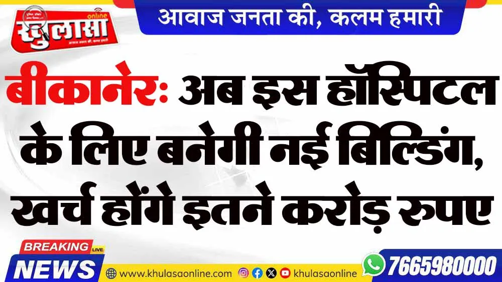 बीकानेर: अब इस हॉस्पिटल के लिए बनेगी नई बिल्डिंग, खर्च होंगे इतने करोड़ रुपए