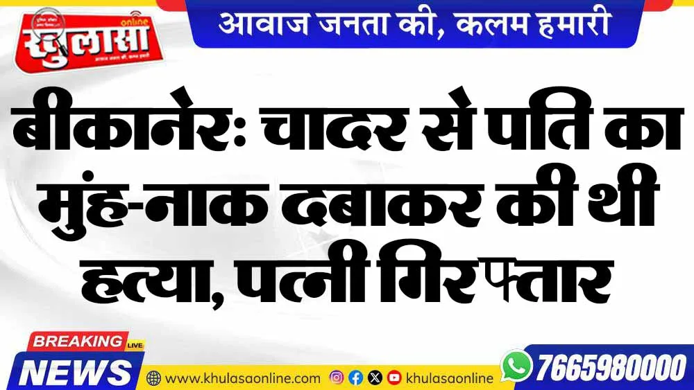 बीकानेर: चादर से पति का मुंह-नाक दबाकर की थी हत्या, पत्नी गिरफ्तार