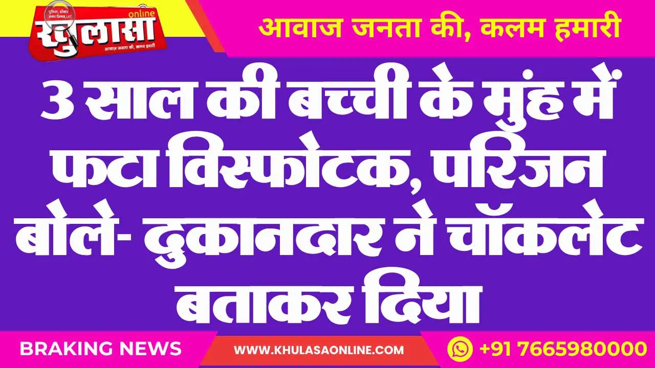 3 साल की बच्ची के मुंह में फटा विस्फोटक, परिजन बोले- दुकानदार ने चॉकलेट बताकर दिया