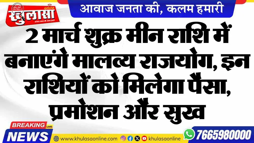 2 मार्च शुक्र मीन राशि में बनाएंगे मालव्य राजयोग, इन राशियों को मिलेगा पैसा, प्रमोशन और सुख