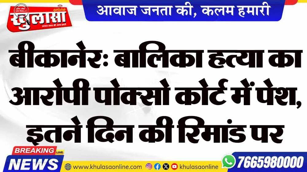 बीकानेर: बालिका हत्या का आरोपी पोक्सो कोर्ट में पेश, इतने दिन की रिमांड पर