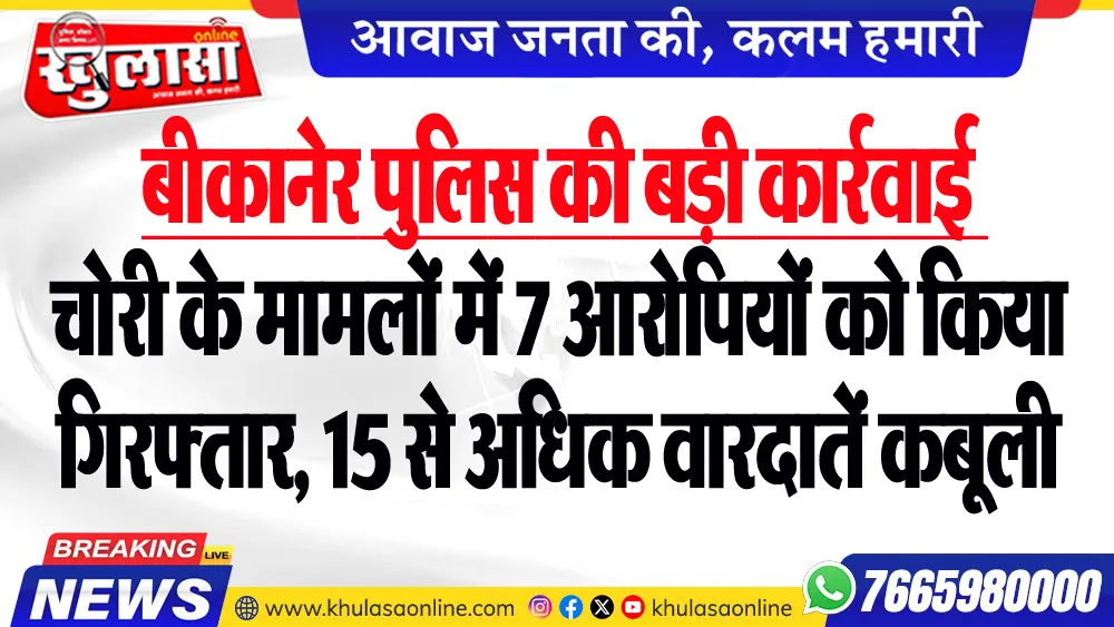 बीकानेर पुलिस की बड़ी कार्रवाई : चोरी के मामलों में 7 आरोपियों को किया गिरफ्तार, 15 से अधिक वारदातें कबूली