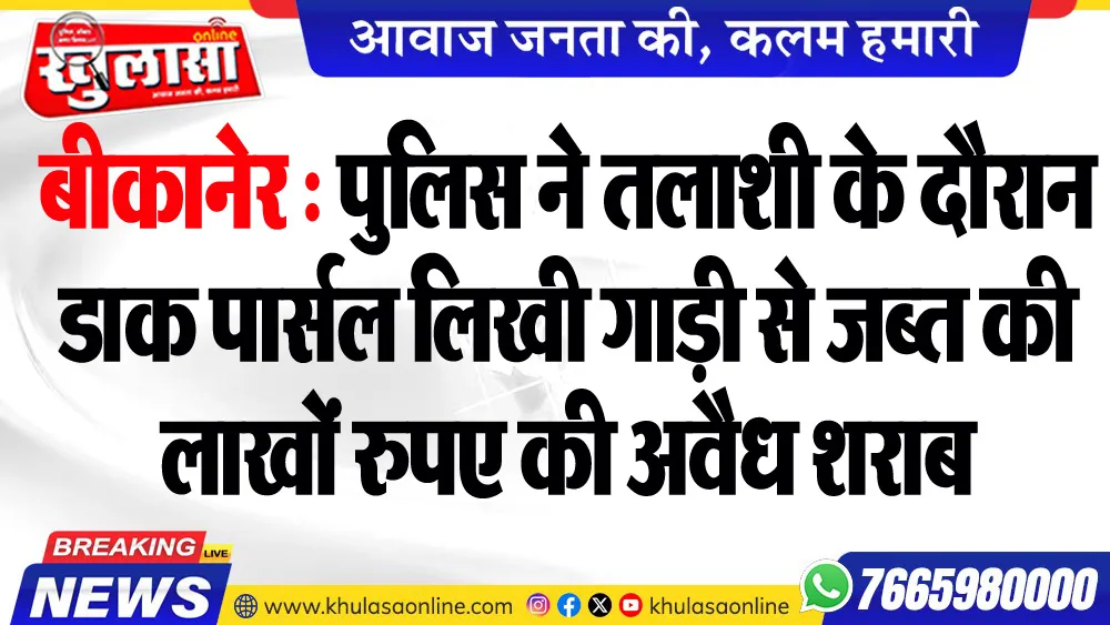 बीकानेर : पुलिस ने तलाशी के दौरान डाक पार्सल लिखी गाड़ी से जब्त की लाखों रुपए की अवैध शराब