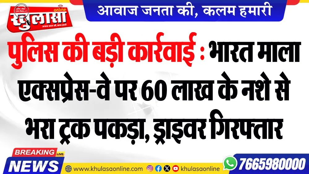 पुलिस की बड़ी कार्रवाई : भारत माला एक्सप्रेस-वे पर 60 लाख के नशे से भरा ट्रक पकड़ा, ड्राइवर गिरफ्तार