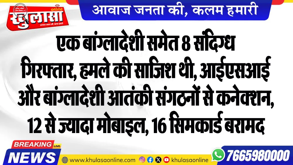 एक बांग्लादेशी समेत 8 संदिग्ध गिरफ्तार, हमले की साजिश थी, आईएसआई और बांग्लादेशी आतंकी संगठनों से कनेक्शन, 12 से ज्यादा मोबाइल, 16 सिमकार्ड बरामद