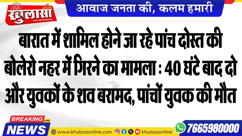 बारात में शामिल होने जा रहे पांच दोस्त की बोलेरो नहर में गिरने का मामला : 40 घंटे बाद दो और युवकों के शव बरामद, पांचों युवक की मौत