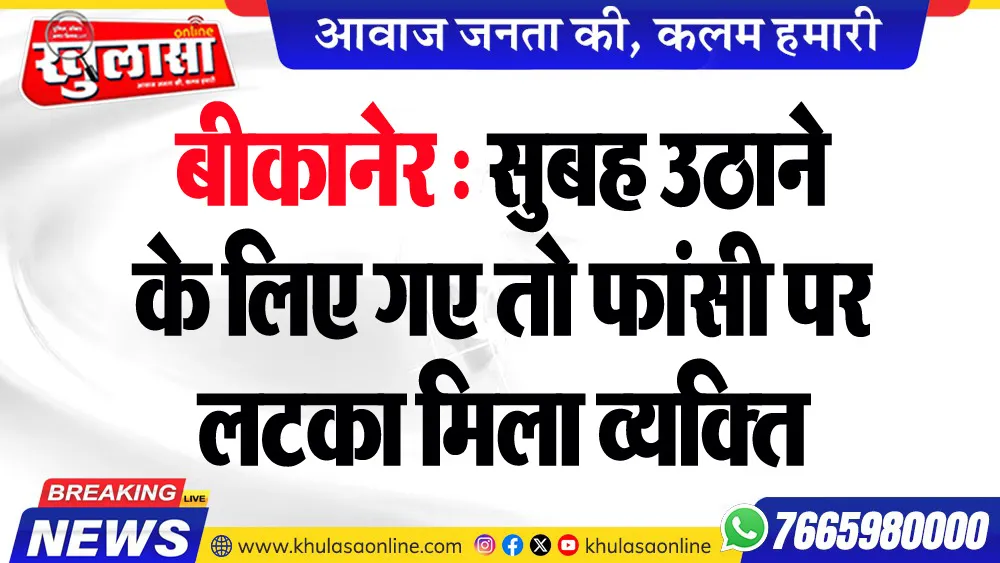 बीकानेर : सुबह उठाने के लिए गए तो फांसी पर लटका मिला व्यक्ति