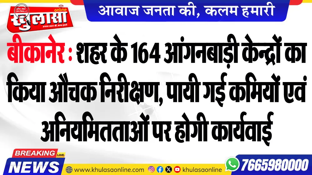 बीकानेर : शहर के 164 आंगनबाड़ी केन्द्रों का किया औचक निरीक्षण, पायी गई कमियों एवं अनियमितताओं पर होगी कार्यवाई