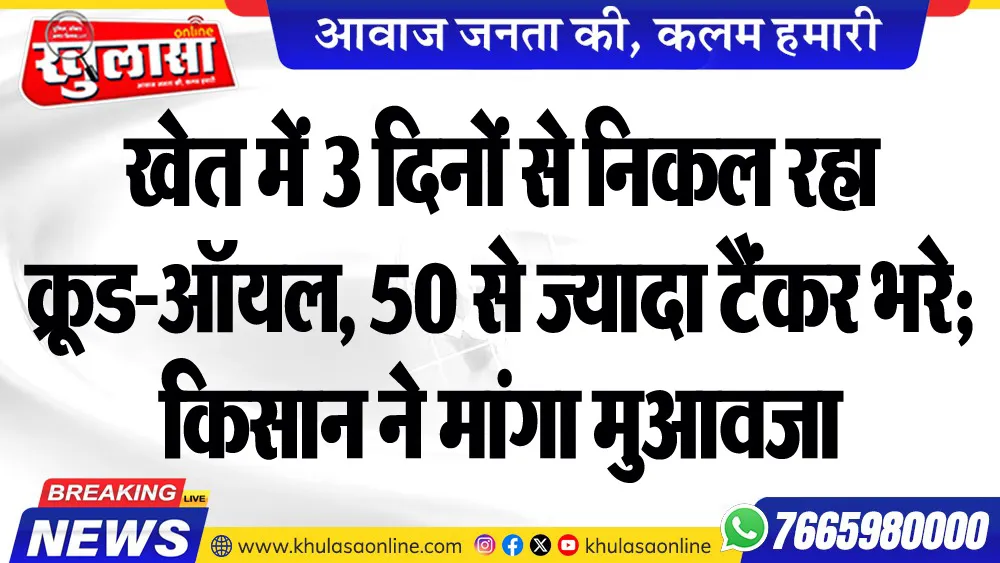खेत में 3 दिनों से निकल रहा कू्रड-ऑयल, 50 से ज्यादा टैंकर भरे; किसान ने मांगा मुआवजा