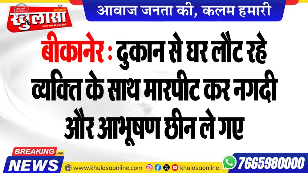 बीकानेर : दुकान से घर लौट रहे व्यक्ति के साथ मारपीट कर नगदी और आभूषण छीन ले गए