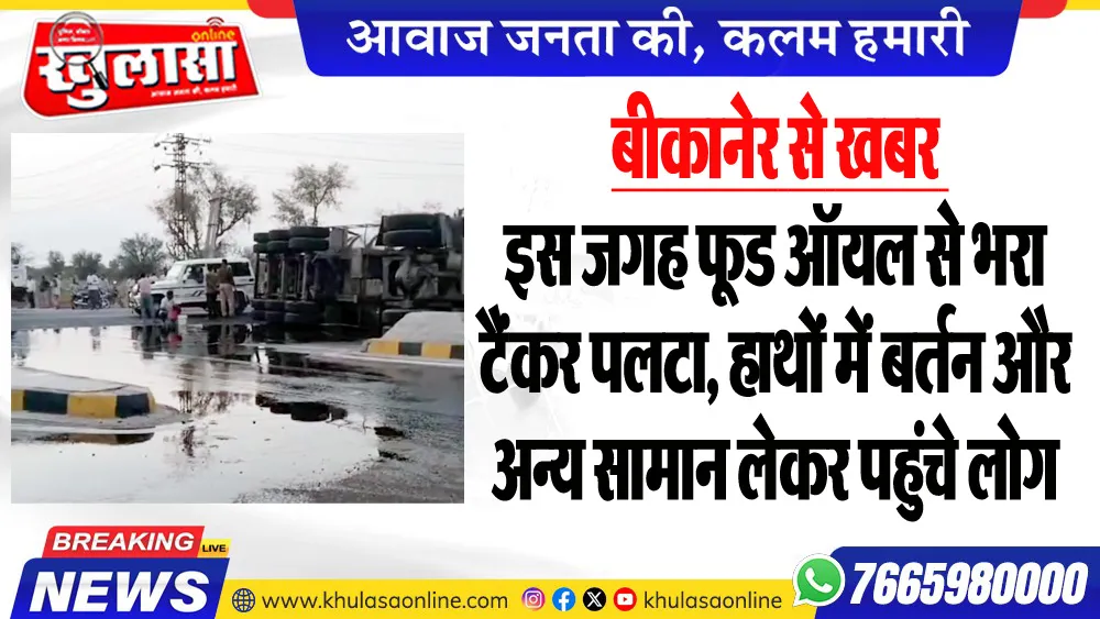 बीकानेर से खबर : इस जगह फूड ऑयल से भरा टैंकर पलटा, हाथों में बर्तन और अन्य सामान लेकर पहुंचे लोग
