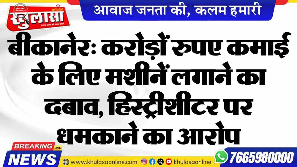 बीकानेर: करोड़ों रुपए कमाई के लिए मशीनें लगाने का दबाव, हिस्ट्रीशीटर पर धमकाने का आरोप