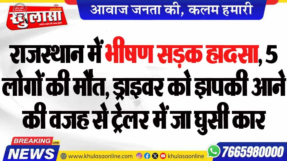 राजस्थान में भीषण सड़क हादसा, 5 लोगों की मौत, ड्राइवर को झपकी आने की वजह से ट्रेलर में जा घुसी कार