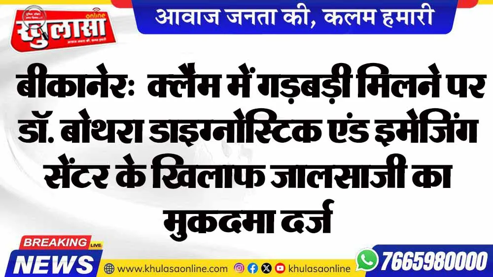 बीकानेर:  क्लैम में गड़बड़ी मिलने पर डॉ. बोथरा डाइग्नोस्टिक एंड इमेजिंग सेंटर के खिलाफ जालसाजी को मुकदमा दर्ज