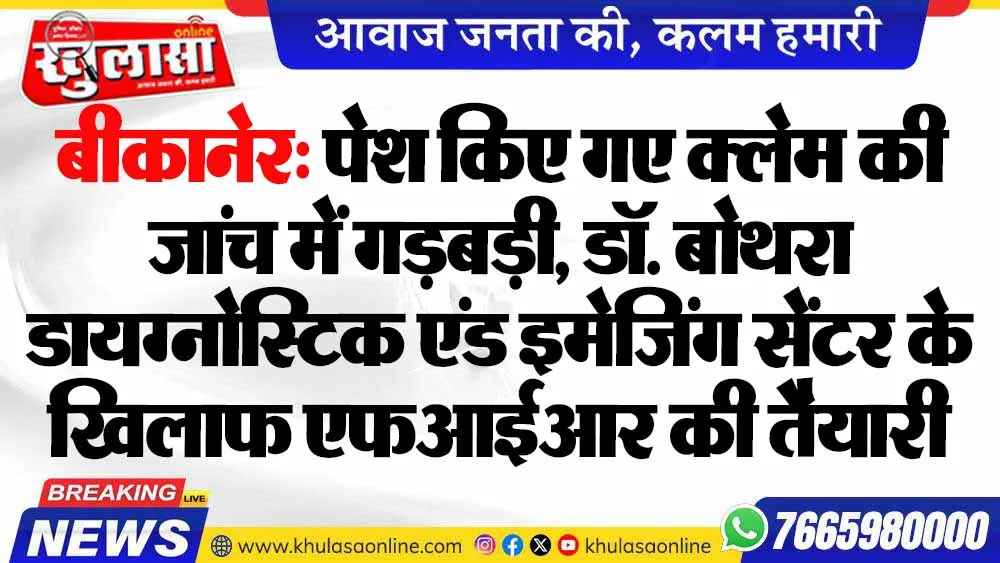 बीकानेर: पेश किए गए क्लेम की जांच में गड़बड़ी, डॉ. बोथरा डायग्नोस्टिक एंड इमेजिंग सेंटर के खिलाफ एफआईआर की तैयारी