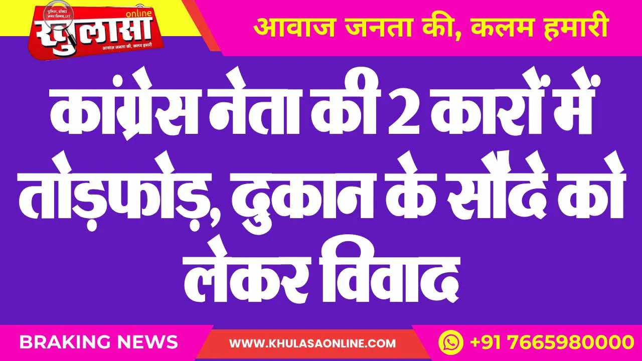 कांग्रेस नेता की 2 कारों में तोड़फोड़, दुकान के सौदे को लेकर विवाद