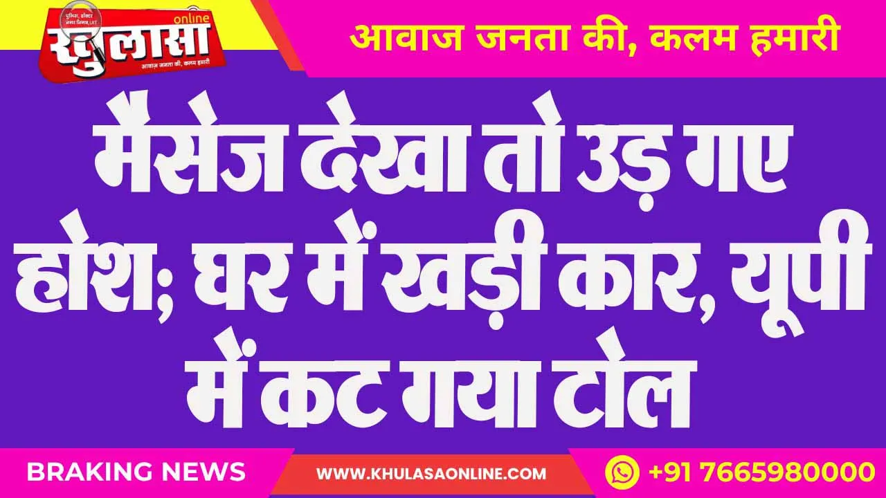 मैसेज देखा तो उड़ गए होश; घर में खड़ी कार, यूपी में कट गया टोल