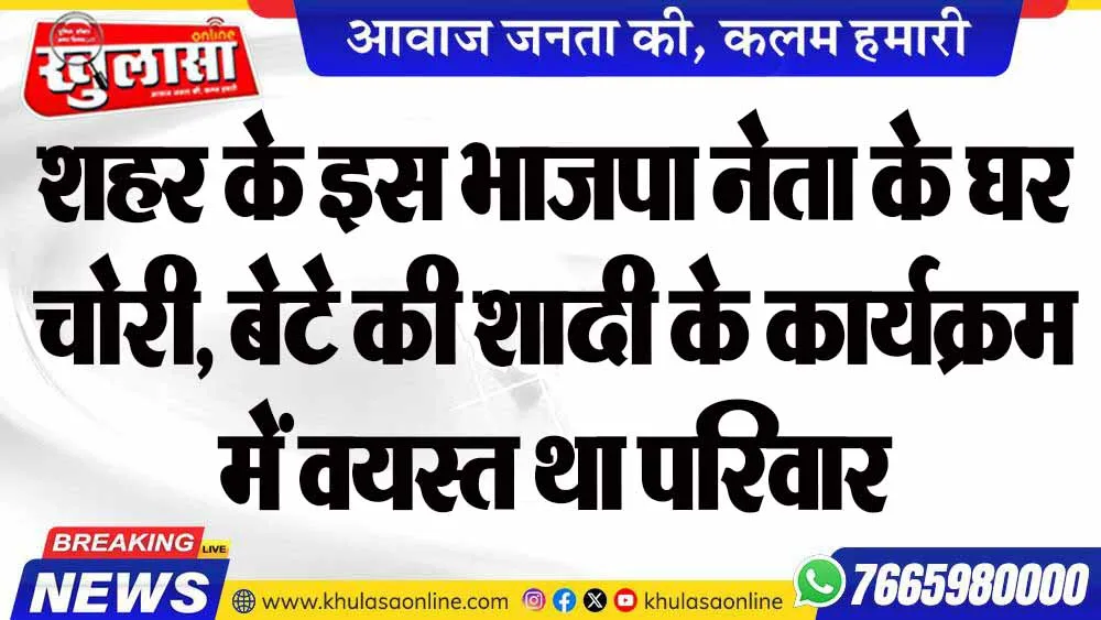 शहर के इस भाजपा नेता के घर चोरी, बेटे की शादी के कार्यक्रम में वयस्त था परिवार