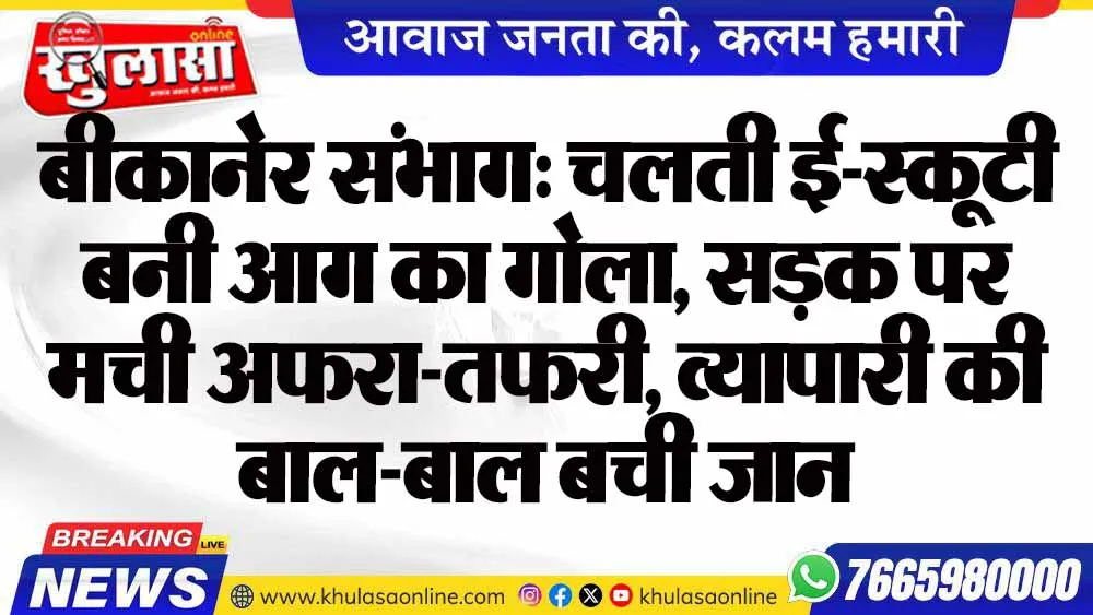 बीकानेर संभाग: चलती ई-स्कूटी बनी आग का गोला, सड़क पर मची अफरा-तफरी, व्यापारी की बाल-बाल बची जान