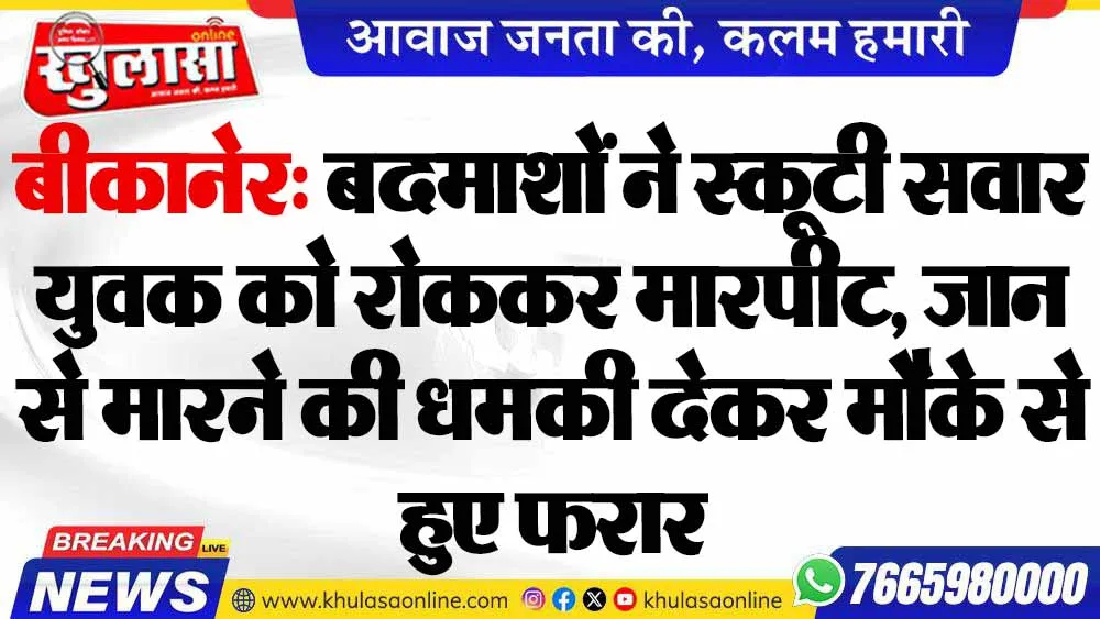 बीकानेर: बदमाशों ने स्कूटी सवार युवक को रोककर मारपीट, जान से मारने की धमकी देकर मौके से हुए फरार