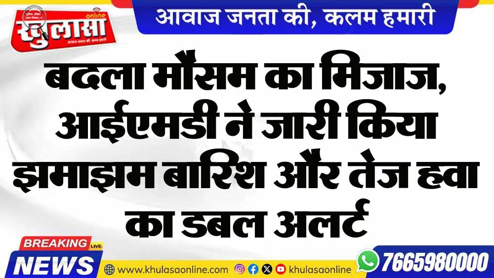 बदला मौसम का मिजाज, आईएमडी ने जारी किया झमाझम बारिश और तेज हवा का डबल अलर्ट