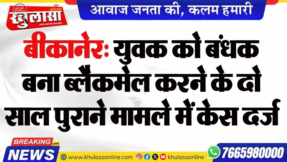 बीकानेर: युवक को बंधक बना ब्लैकमेल करने के दो साल पुराने मामले में केस दर्ज