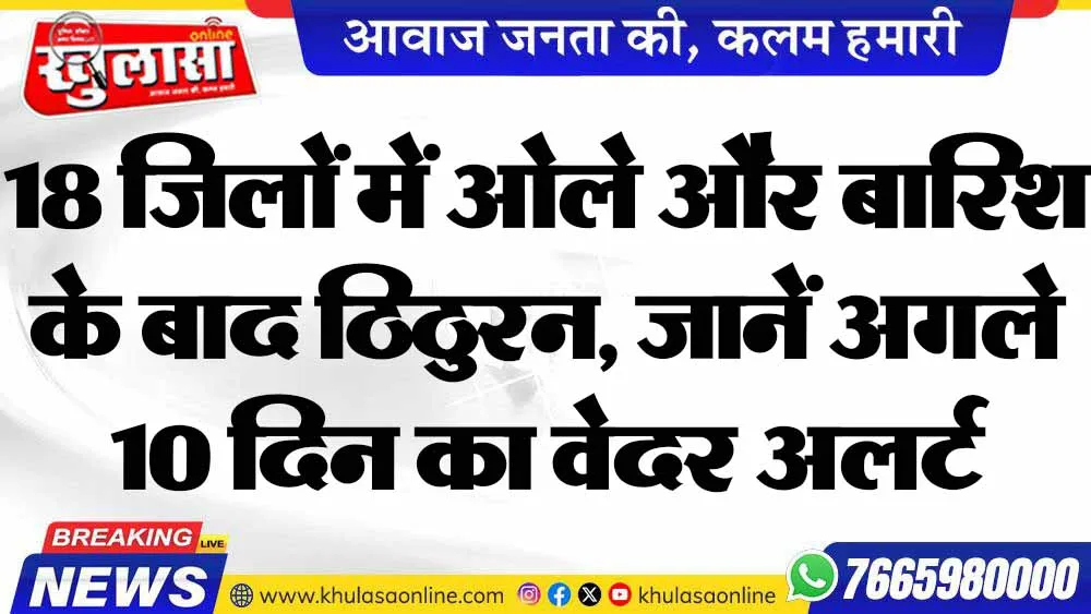 18 जिलों में ओले और बारिश के बाद ठिठुरन, जानें अगले 10 दिन का वेदर अलर्ट