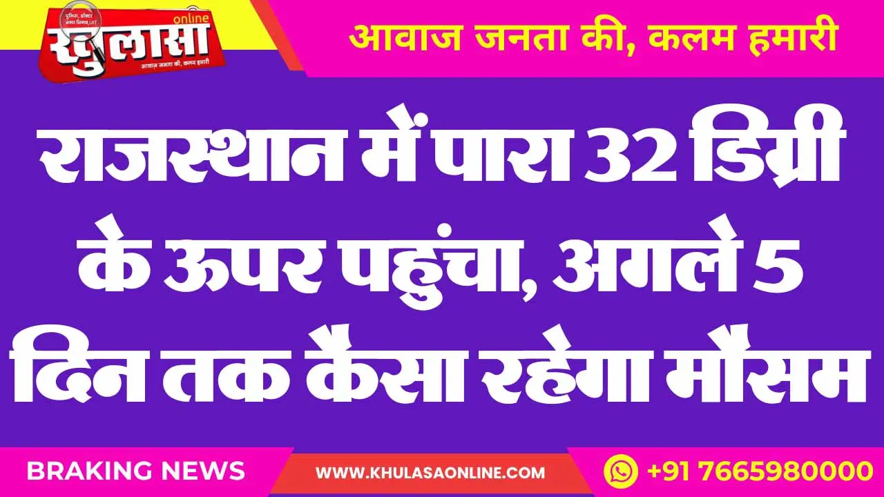 राजस्थान में पारा 32 डिग्री के ऊपर पहुंचा, अगले 5 दिन तक कैसा रहेगा मौसम