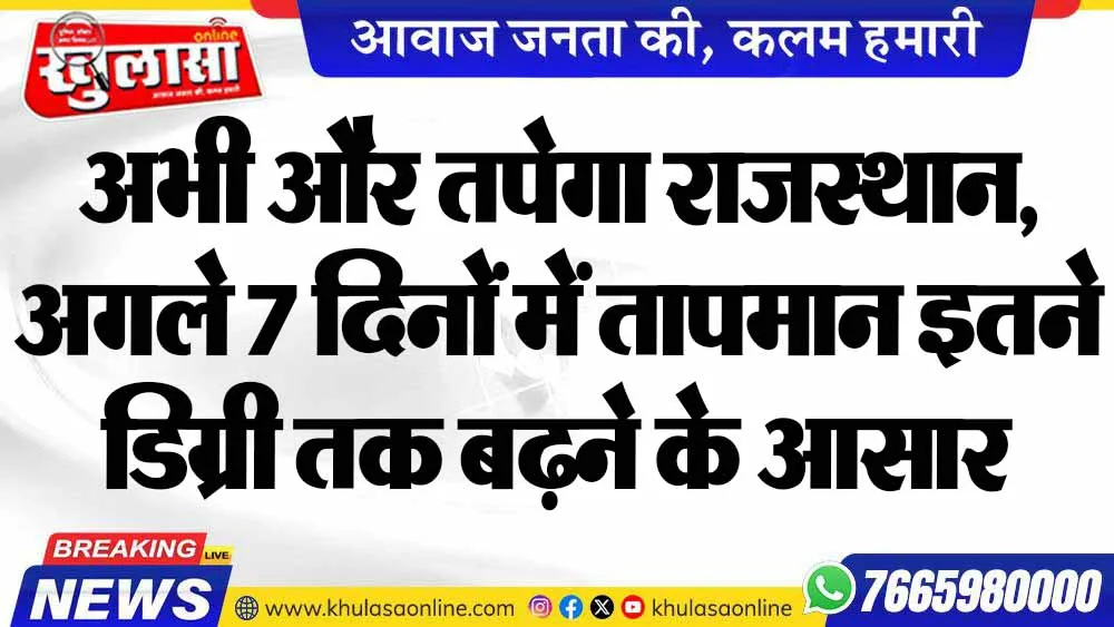 अभी और तपेगा राजस्थान, अगले 7 दिनों में तापमान इतने डिग्री तक बढ़ने के आसार