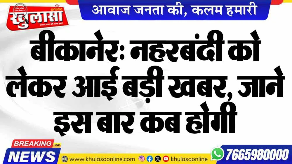 बीकानेर: नहरबंदी को लेकर आई बड़ी खबर, जाने इस बार कब होगी