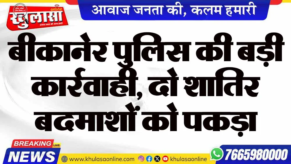 बीकानेर पुलिस की बड़ी कार्रवाही, दो शातिर बदमाशों को पकड़ा
