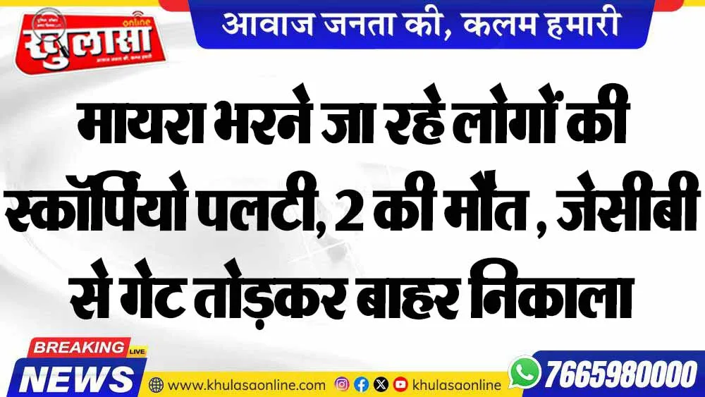 मायरा भरने जा रहे लोगों की स्कॉर्पियो पलटी, 2 की मौत , जेसीबी से गेट तोड़कर बाहर निकाला