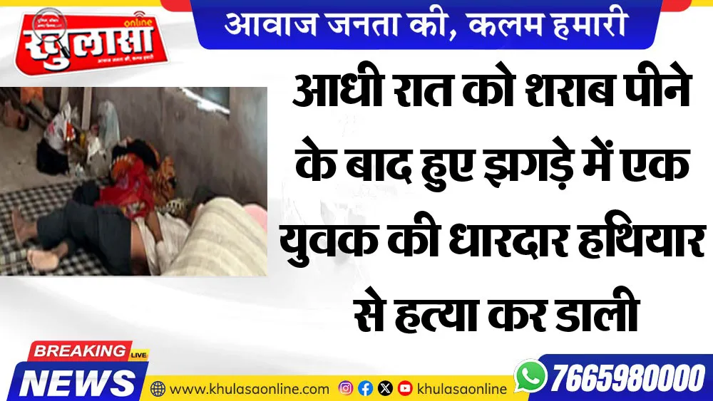 आधी रात को शराब पीने के बाद हुए झगड़े में एक युवक की धारदार हथियार से हत्या कर डाली