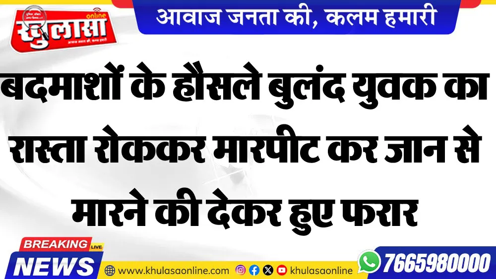 बदमाशों के हौसले बुलंद युवक का रास्ता रोककर मारपीट कर जान से मारने की देकर हुए फरार