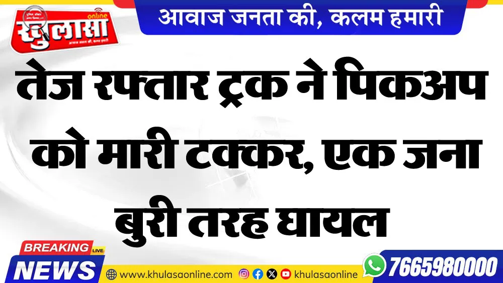 तेज रफ्तार ट्रक ने पिकअप  को मारी टक्कर, एक जना बुरी तरह घायल