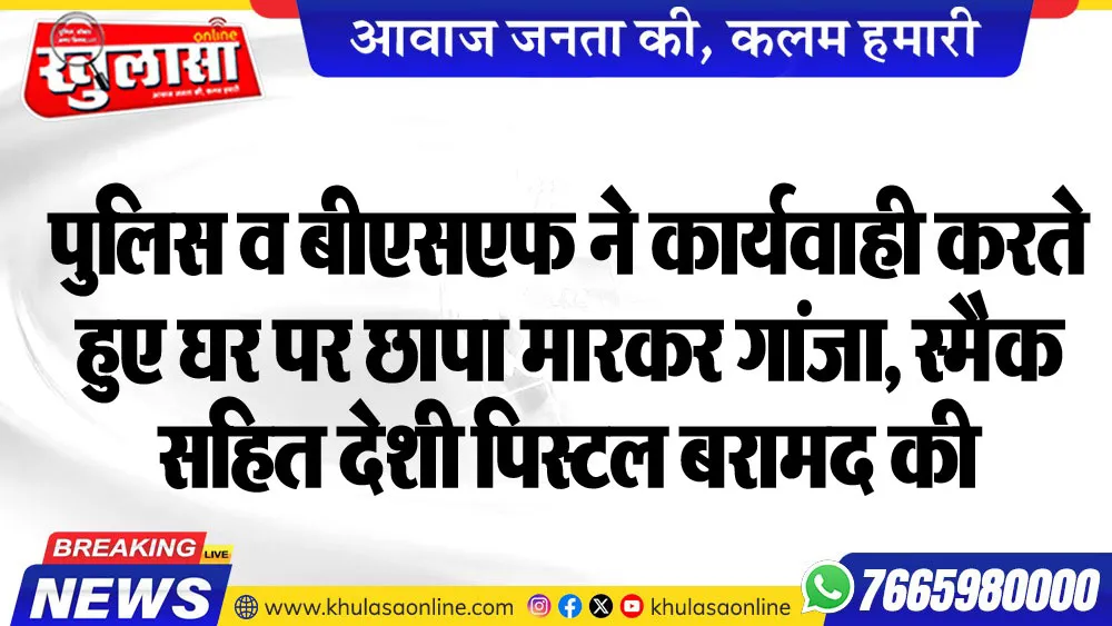 पुलिस व बीएसएफ ने कार्यवाही करते हुए घर पर छापा मारकर गांजा, स्मैक सहित देशी पिस्टल बरामद की