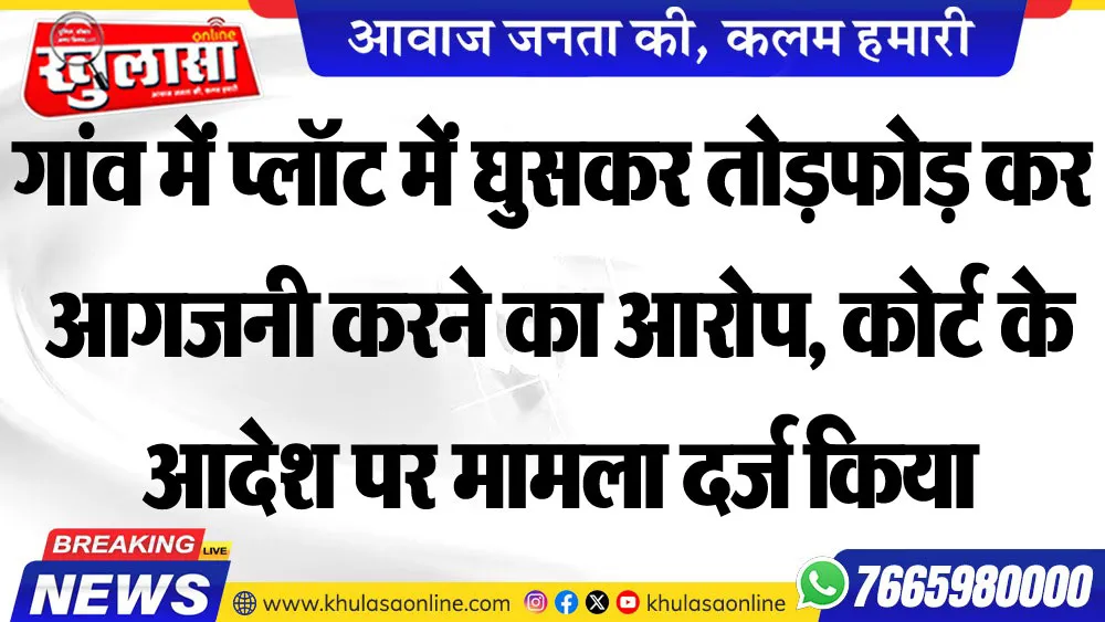 गांव में प्लॉट में घुसकर तोडफ़ोड़ कर आगजनी करने का आरोप, कोर्ट के आदेश पर मामला दर्ज किया