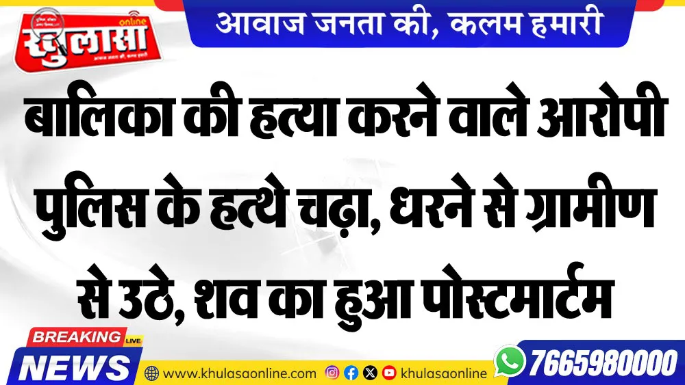 बालिका की हत्या करने वाले आरोपी पुलिस के हत्थे चढ़ा, धरने से ग्रामीण से उठे, शव का हुआ पोस्टमार्टम