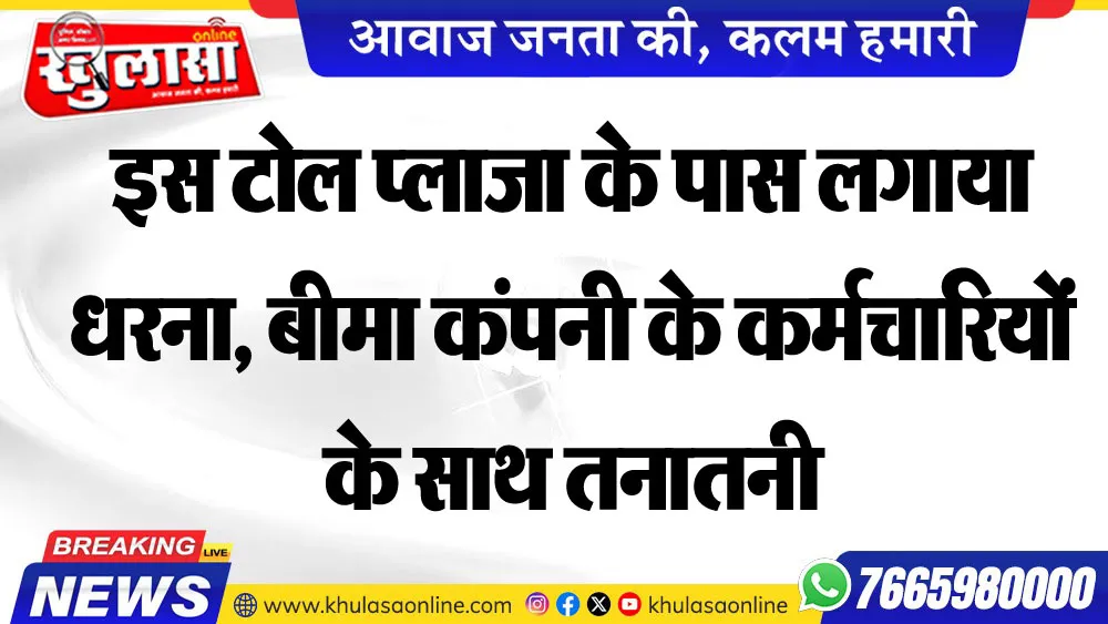 इस टोल प्लाजा के पास लगाया धरना, बीमा कंपनी के कर्मचारियों के साथ तनातनी, प्रशासनिक अधिकारी पहुंचे मौके पर,