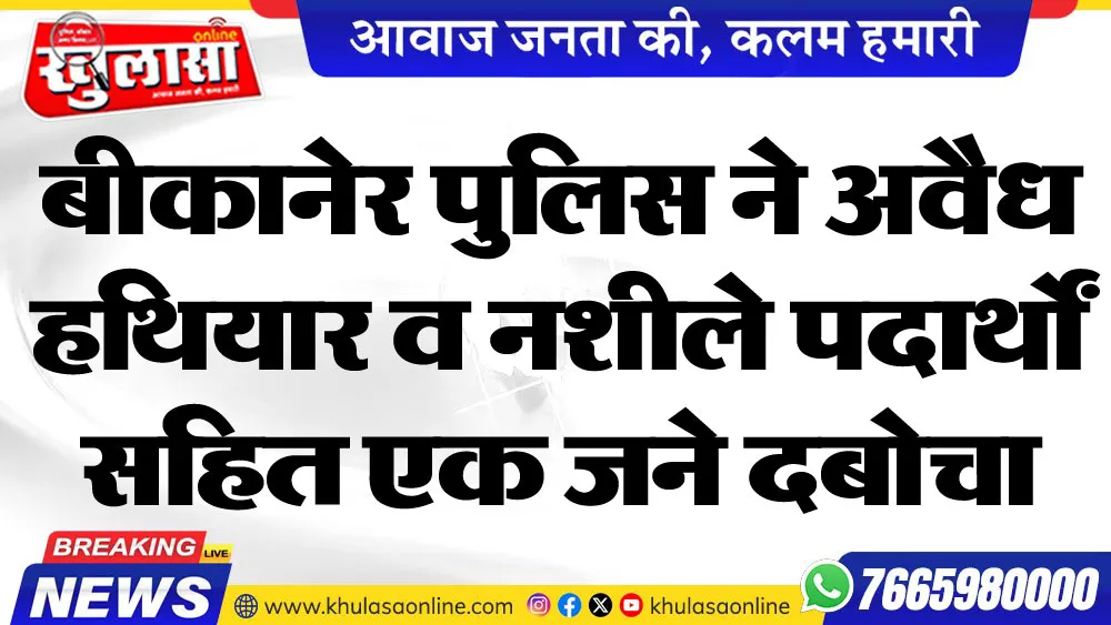 बीकानेर पुलिस ने अवैध हथियार व नशीले पदार्थों सहित एक जने दबोचा