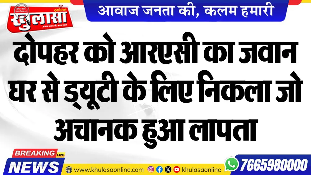 दोपहर को आरएसी का जवान घर से ड्यूटी के लिए निकला जो अचानक हुआ लापता