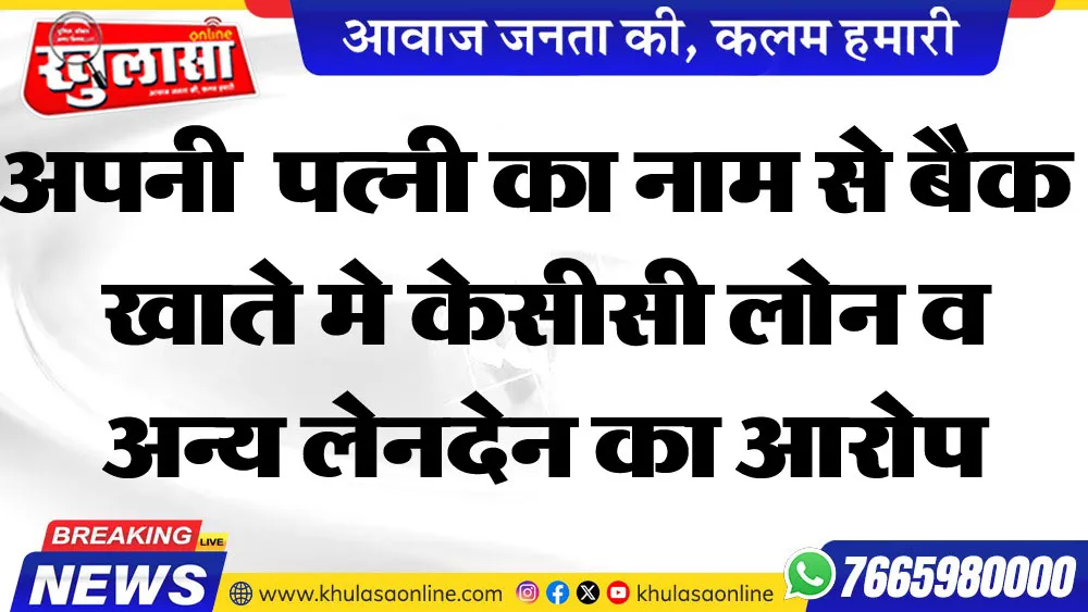 अपनी  पत्नी का नाम से बैक खाते मे केसीसी लोन व अन्य लेनदेन का आरोप