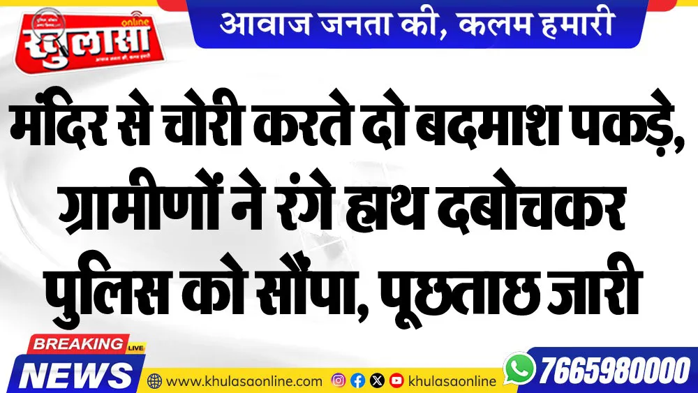 मंदिर से चोरी करते दो बदमाश पकड़े,ग्रामीणों ने रंगे हाथ दबोचकर पुलिस को सौंपा, पूछताछ जारी