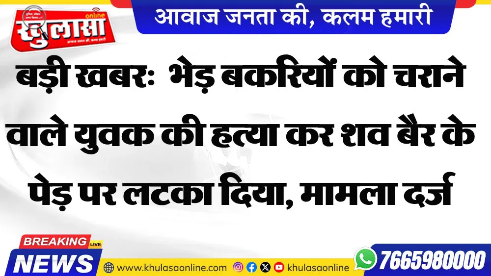 बड़ी खबर:  भेड़ बकरियों को चराने वाले युवक की हत्या कर शव बैर के पेड़ पर लटका दिया, मामला दर्ज
