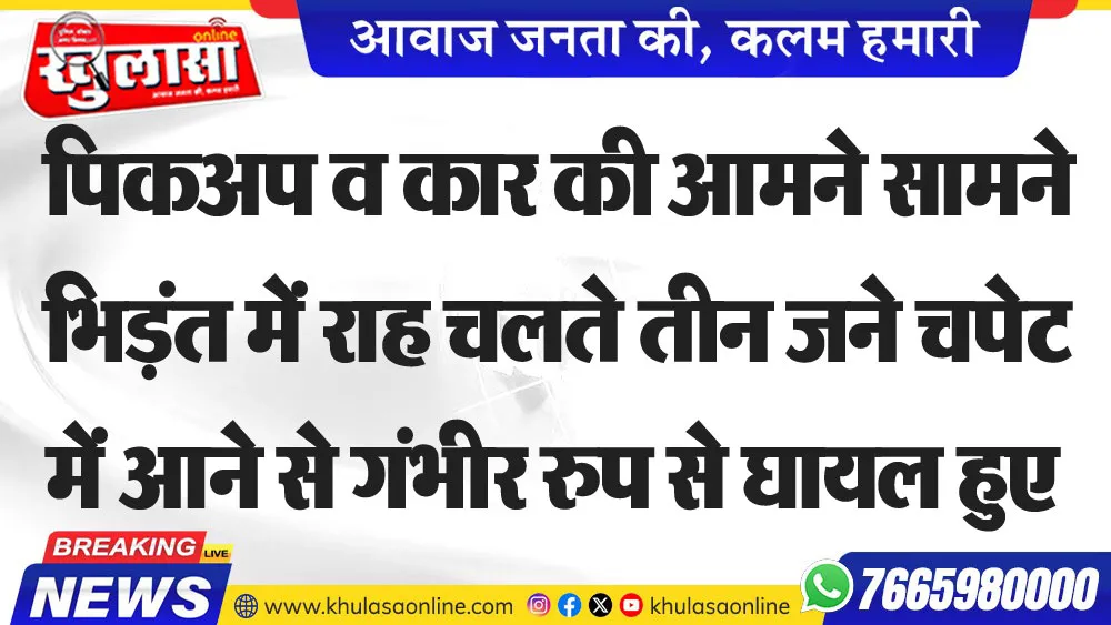 पिकअप व कार की आमने सामने भिड़ंत में राह चलते तीन जने चपेट में आने से गंभीर रुप से घायल हुए