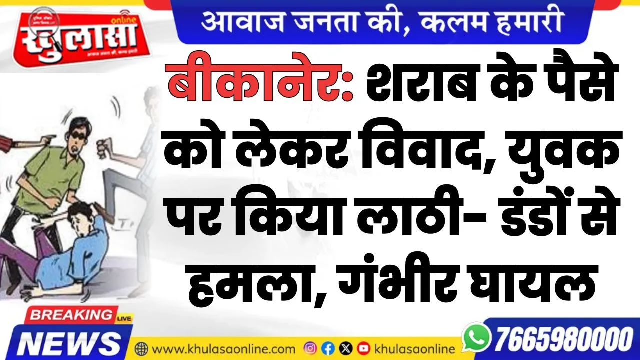 बीकानेर: शराब के पैसे को लेकर विवाद, युवक पर किया लाठी- डंडों से हमला, गंभीर घायल